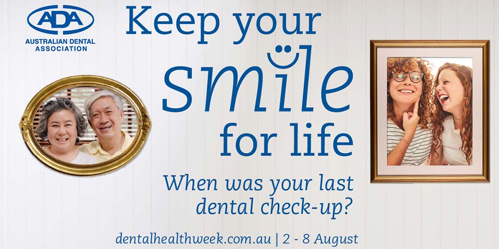 Keep Your Smile for Life. When was your last dental check-up? Australian Dental Health Week 2-8 August